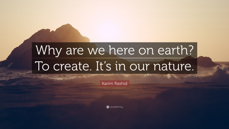 Karim Rashid Quote: “Why are we here on earth? To create. It’s in our nature.”