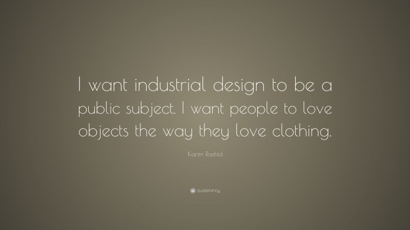 Karim Rashid Quote: “I want industrial design to be a public subject. I want people to love objects the way they love clothing.”