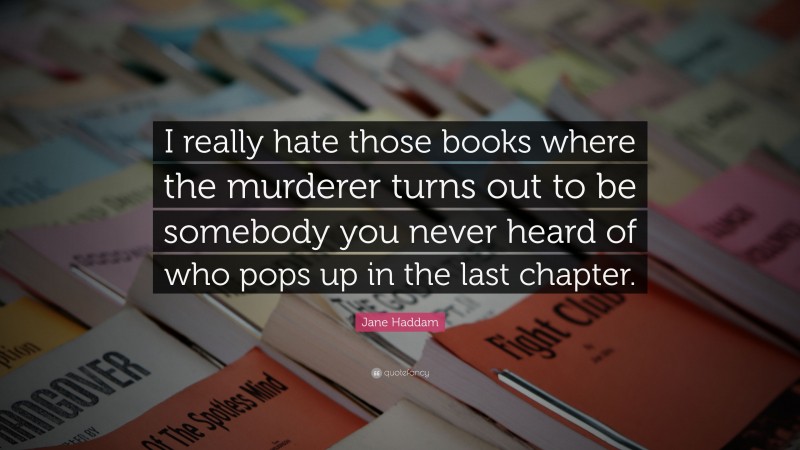 Jane Haddam Quote: “I really hate those books where the murderer turns out to be somebody you never heard of who pops up in the last chapter.”
