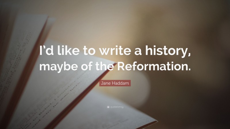 Jane Haddam Quote: “I’d like to write a history, maybe of the Reformation.”