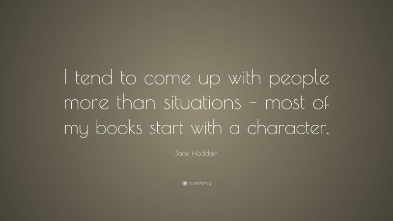 Jane Haddam Quote: “I tend to come up with people more than situations – most of my books start with a character.”