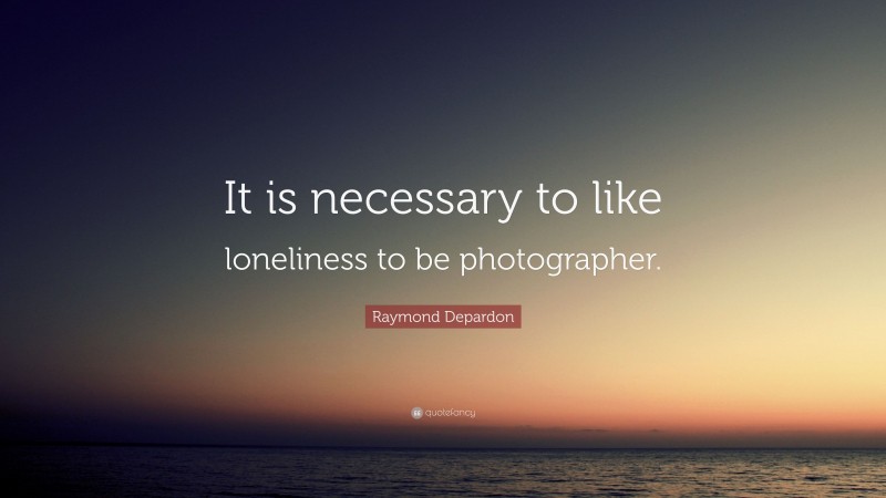 Raymond Depardon Quote: “It is necessary to like loneliness to be photographer.”