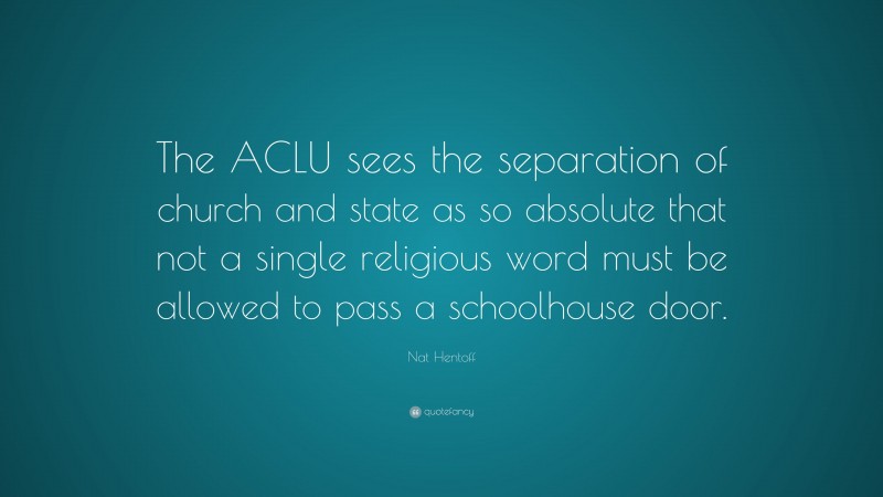 Nat Hentoff Quote: “The ACLU sees the separation of church and state as so absolute that not a single religious word must be allowed to pass a schoolhouse door.”
