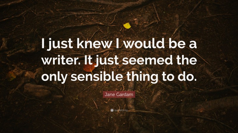 Jane Gardam Quote: “I just knew I would be a writer. It just seemed the only sensible thing to do.”