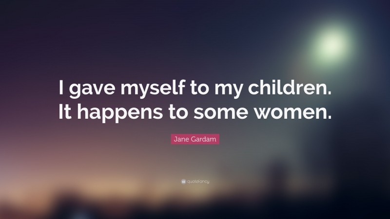 Jane Gardam Quote: “I gave myself to my children. It happens to some women.”