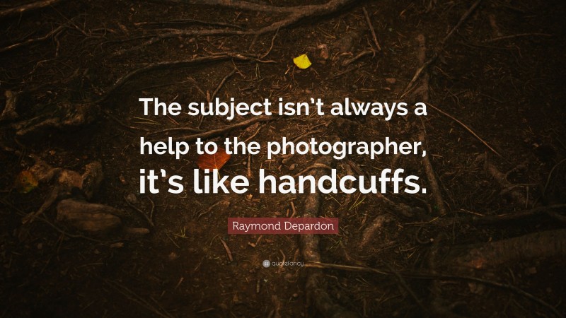 Raymond Depardon Quote: “The subject isn’t always a help to the photographer, it’s like handcuffs.”