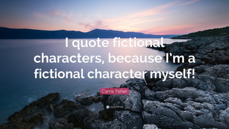 Carrie Fisher Quote: “I quote fictional characters, because I’m a fictional character myself!”