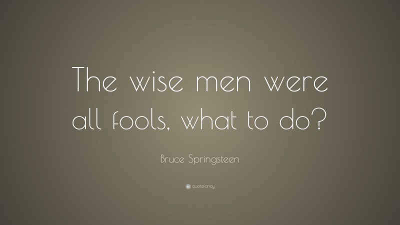Bruce Springsteen Quote: “The wise men were all fools, what to do?”