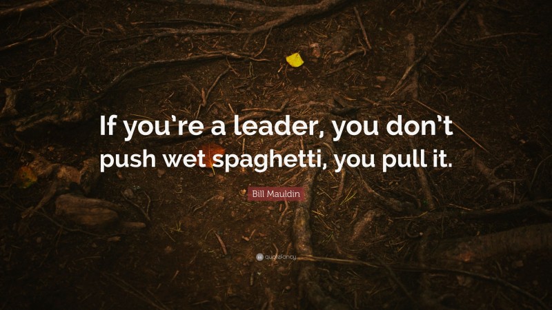 Bill Mauldin Quote: “If you’re a leader, you don’t push wet spaghetti, you pull it.”