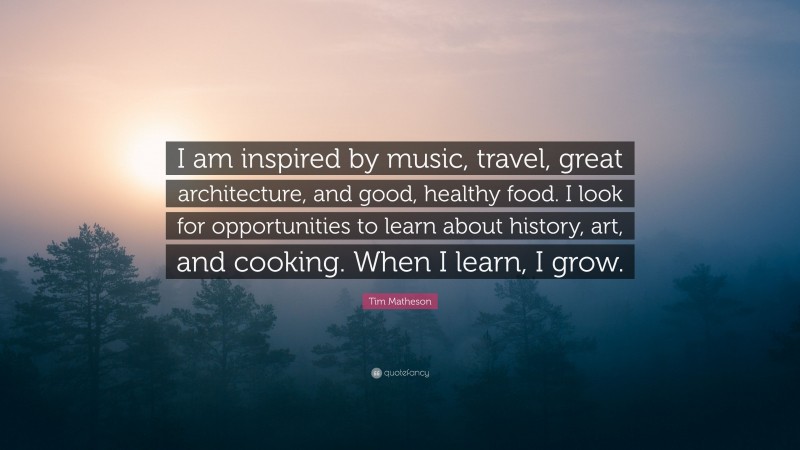 Tim Matheson Quote: “I am inspired by music, travel, great architecture, and good, healthy food. I look for opportunities to learn about history, art, and cooking. When I learn, I grow.”