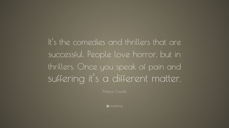 Philippe Claudel Quote: “It’s the comedies and thrillers that are successful. People love horror, but in thrillers. Once you speak of pain and suffering it’s a different matter.”