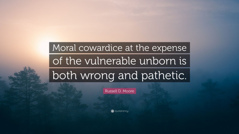 Russell D. Moore Quote: “Moral cowardice at the expense of the vulnerable unborn is both wrong and pathetic.”