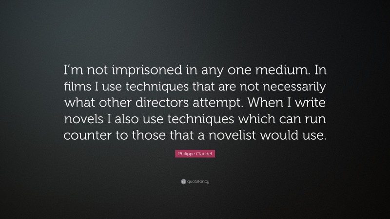 Philippe Claudel Quote: “I’m not imprisoned in any one medium. In films I use techniques that are not necessarily what other directors attempt. When I write novels I also use techniques which can run counter to those that a novelist would use.”
