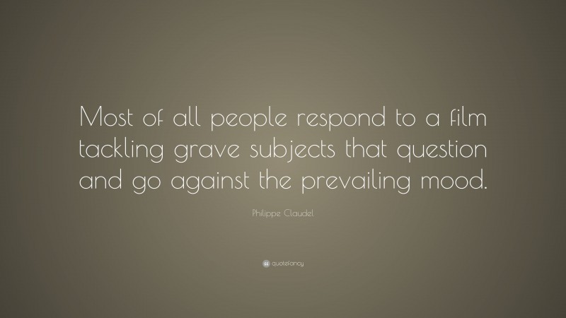 Philippe Claudel Quote: “Most of all people respond to a film tackling grave subjects that question and go against the prevailing mood.”