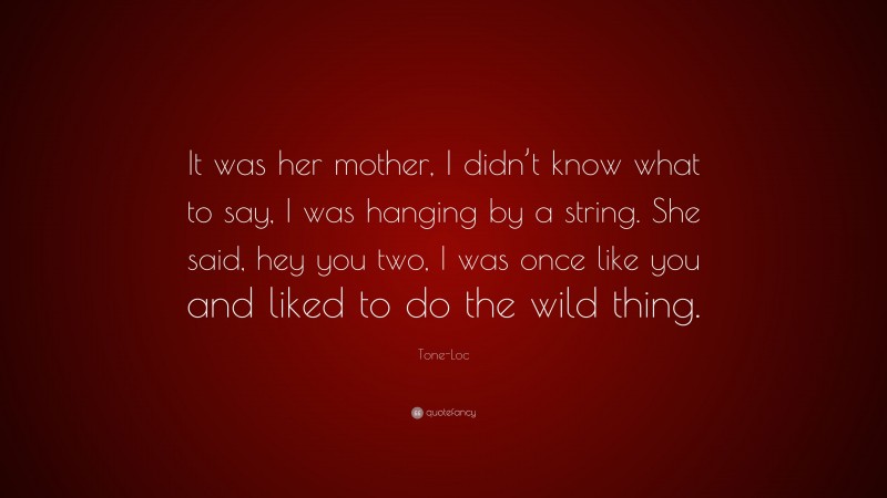 Tone-Loc Quote: “It was her mother, I didn’t know what to say, I was hanging by a string. She said, hey you two, I was once like you and liked to do the wild thing.”