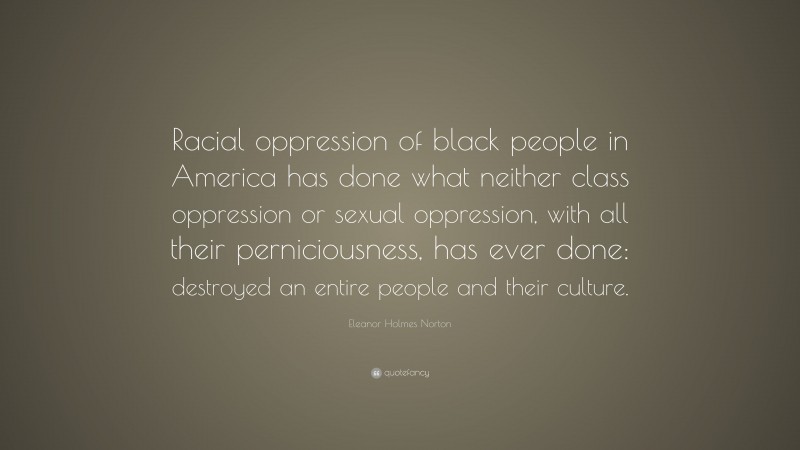 Eleanor Holmes Norton Quote: “Racial oppression of black people in America has done what neither class oppression or sexual oppression, with all their perniciousness, has ever done: destroyed an entire people and their culture.”