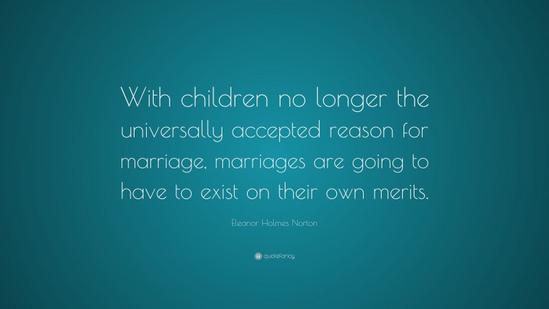 Eleanor Holmes Norton Quote: “With children no longer the universally accepted reason for marriage, marriages are going to have to exist on their own merits.”