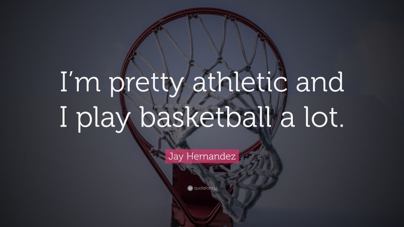 Jay Hernandez Quote: “I’m pretty athletic and I play basketball a lot.”