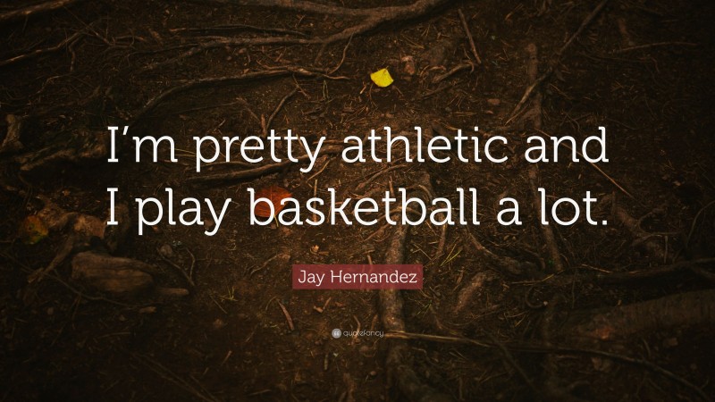 Jay Hernandez Quote: “I’m pretty athletic and I play basketball a lot.”