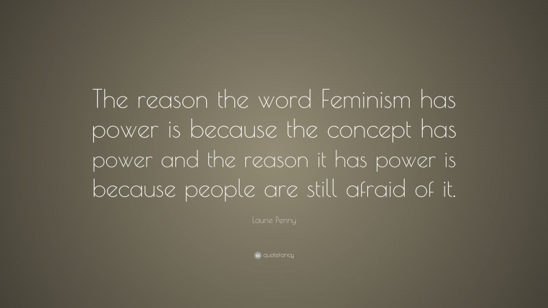 Laurie Penny Quote: “The reason the word Feminism has power is because the concept has power and the reason it has power is because people are still afraid of it.”