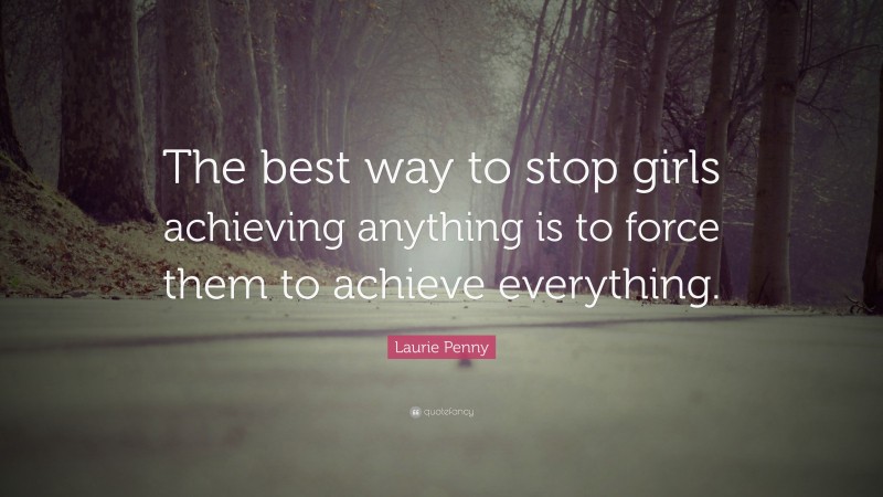 Laurie Penny Quote: “The best way to stop girls achieving anything is to force them to achieve everything.”
