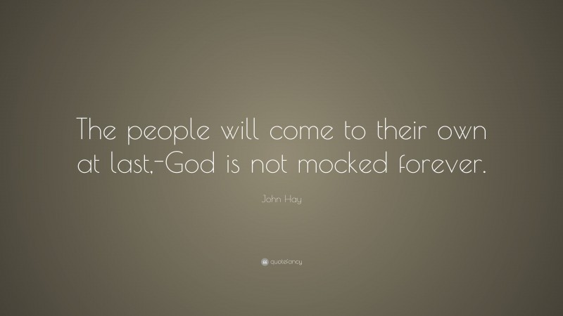 John Hay Quote: “The people will come to their own at last,-God is not mocked forever.”