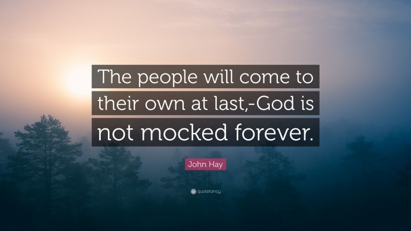 John Hay Quote: “The people will come to their own at last,-God is not mocked forever.”