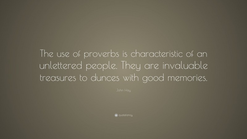 John Hay Quote: “The use of proverbs is characteristic of an unlettered people. They are invaluable treasures to dunces with good memories.”