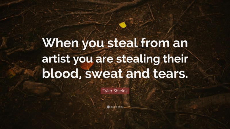 Tyler Shields Quote: “When you steal from an artist you are stealing their blood, sweat and tears.”