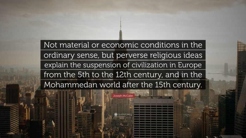 Joseph McCabe Quote: “Not material or economic conditions in the ordinary sense, but perverse religious ideas explain the suspension of civilization in Europe from the 5th to the 12th century, and in the Mohammedan world after the 15th century.”