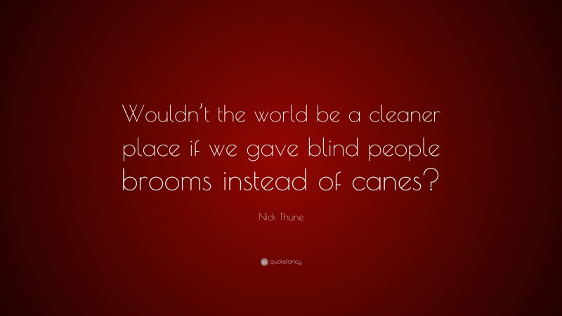 Nick Thune Quote: “Wouldn’t the world be a cleaner place if we gave blind people brooms instead of canes?”