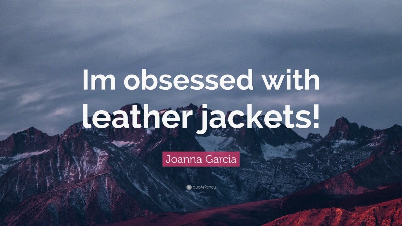 Joanna Garcia Quote: “Im obsessed with leather jackets!”