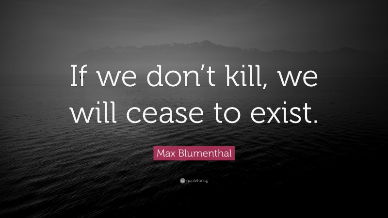 Max Blumenthal Quote: “If we don’t kill, we will cease to exist.”