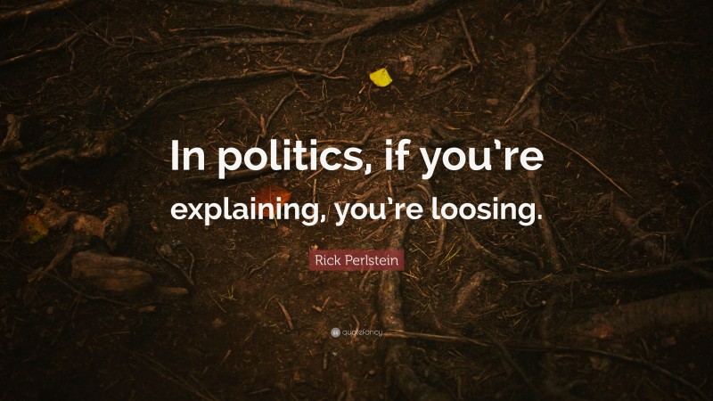 Rick Perlstein Quote: “In politics, if you’re explaining, you’re loosing.”