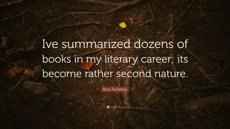Rick Perlstein Quote: “Ive summarized dozens of books in my literary career; its become rather second nature.”