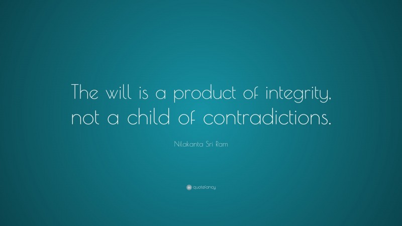 Nilakanta Sri Ram Quote: “The will is a product of integrity, not a child of contradictions.”