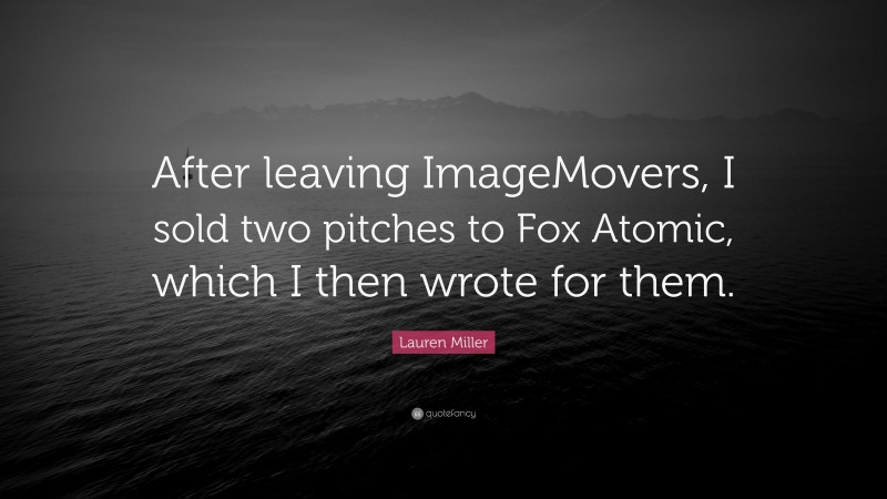 Lauren Miller Quote: “After leaving ImageMovers, I sold two pitches to Fox Atomic, which I then wrote for them.”