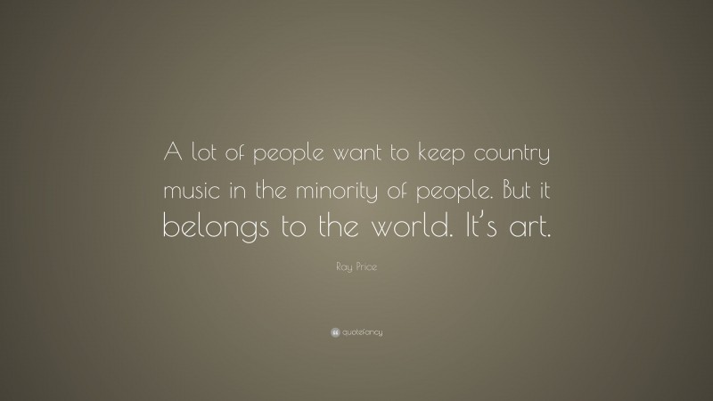 Ray Price Quote: “A lot of people want to keep country music in the minority of people. But it belongs to the world. It’s art.”