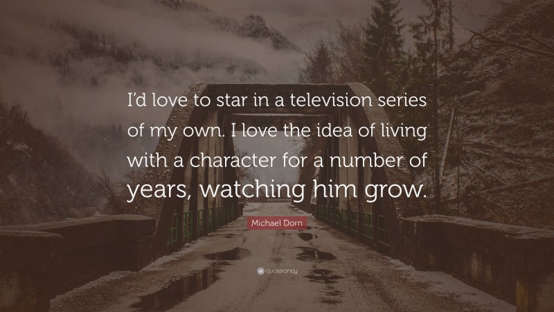 Michael Dorn Quote: “I’d love to star in a television series of my own. I love the idea of living with a character for a number of years, watching him grow.”