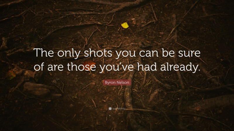 Byron Nelson Quote: “The only shots you can be sure of are those you’ve had already.”