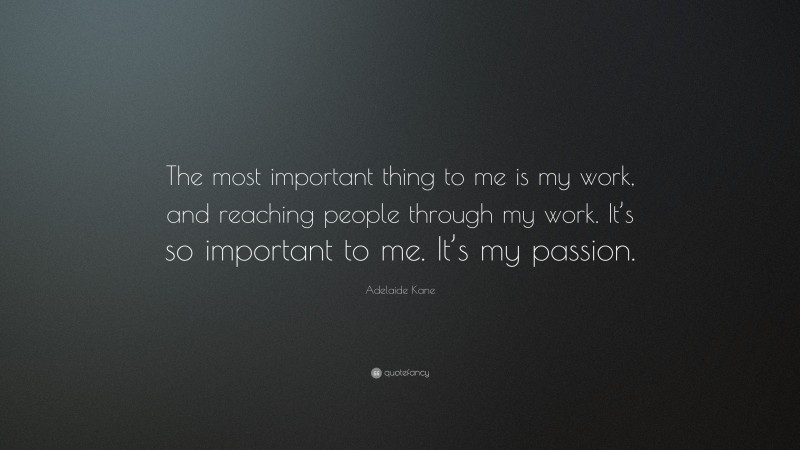Adelaide Kane Quote: “The most important thing to me is my work, and reaching people through my work. It’s so important to me. It’s my passion.”