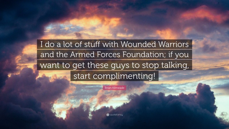Brian Kilmeade Quote: “I do a lot of stuff with Wounded Warriors and the Armed Forces Foundation; if you want to get these guys to stop talking, start complimenting!”