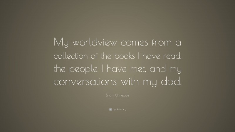 Brian Kilmeade Quote: “My worldview comes from a collection of the books I have read, the people I have met, and my conversations with my dad.”