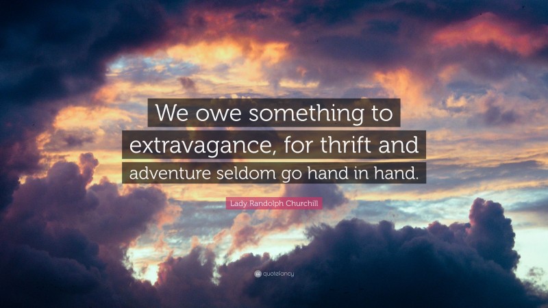 Lady Randolph Churchill Quote: “We owe something to extravagance, for thrift and adventure seldom go hand in hand.”