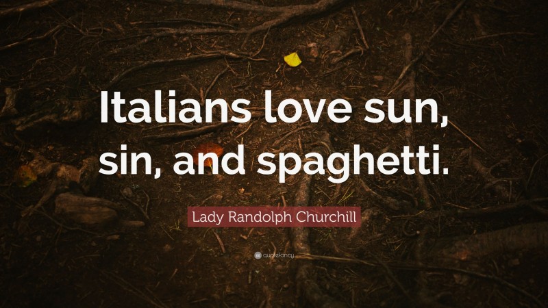 Lady Randolph Churchill Quote: “Italians love sun, sin, and spaghetti.”