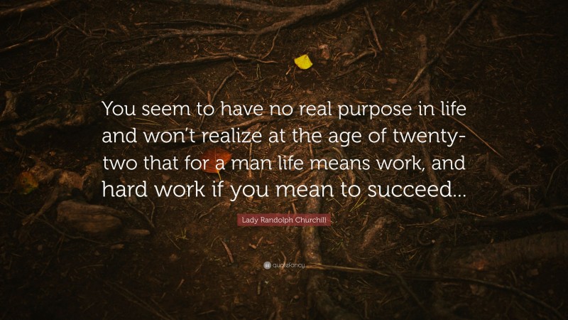 Lady Randolph Churchill Quote: “You seem to have no real purpose in life and won’t realize at the age of twenty-two that for a man life means work, and hard work if you mean to succeed...”