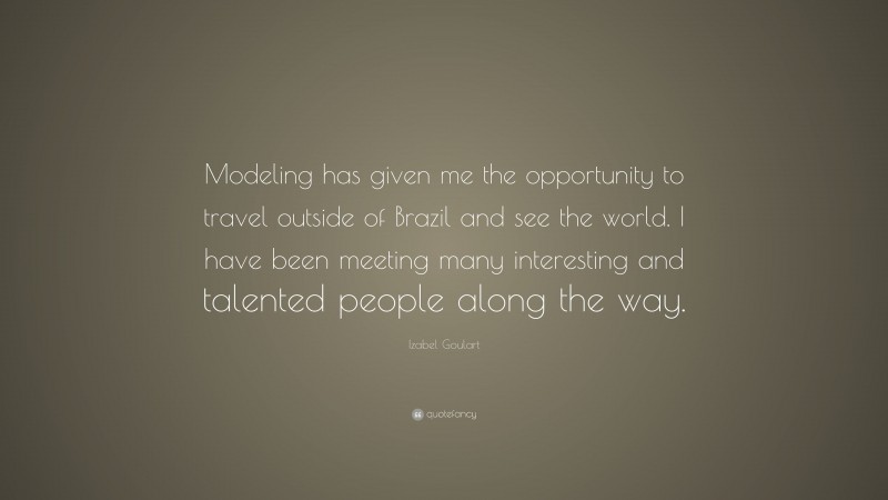 Izabel Goulart Quote: “Modeling has given me the opportunity to travel outside of Brazil and see the world. I have been meeting many interesting and talented people along the way.”