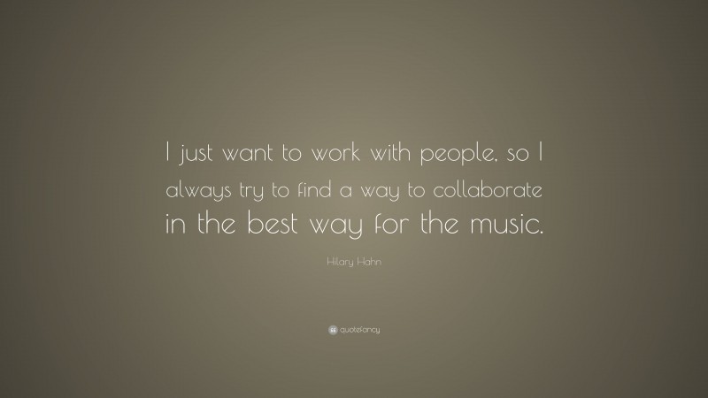 Hilary Hahn Quote: “I just want to work with people, so I always try to find a way to collaborate in the best way for the music.”