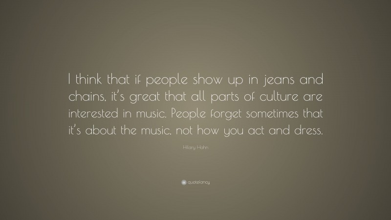 Hilary Hahn Quote: “I think that if people show up in jeans and chains, it’s great that all parts of culture are interested in music. People forget sometimes that it’s about the music, not how you act and dress.”