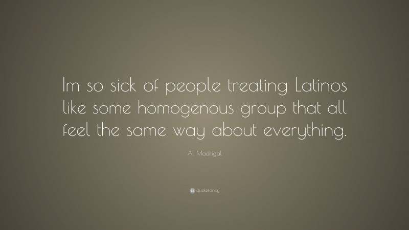 Al Madrigal Quote: “Im so sick of people treating Latinos like some homogenous group that all feel the same way about everything.”